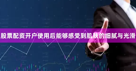 股票配资开户使用后能够感受到肌肤的细腻与光滑