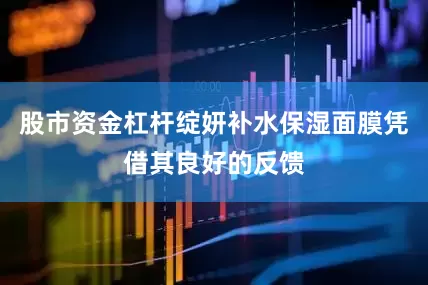 股市资金杠杆绽妍补水保湿面膜凭借其良好的反馈