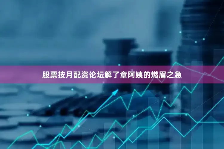 股票按月配资论坛解了章阿姨的燃眉之急