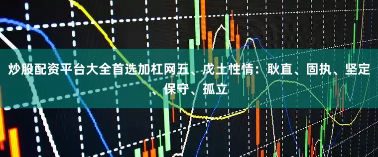 炒股配资平台大全首选加杠网五、戊土性情：耿直、固执、坚定、保守、孤立