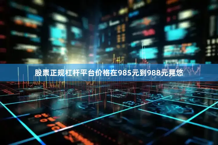股票正规杠杆平台价格在985元到988元晃悠