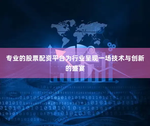 专业的股票配资平台为行业呈现一场技术与创新的盛宴