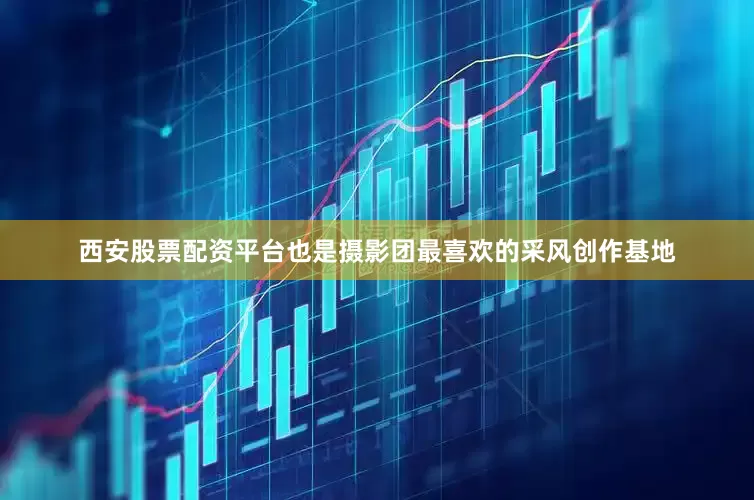西安股票配资平台也是摄影团最喜欢的采风创作基地