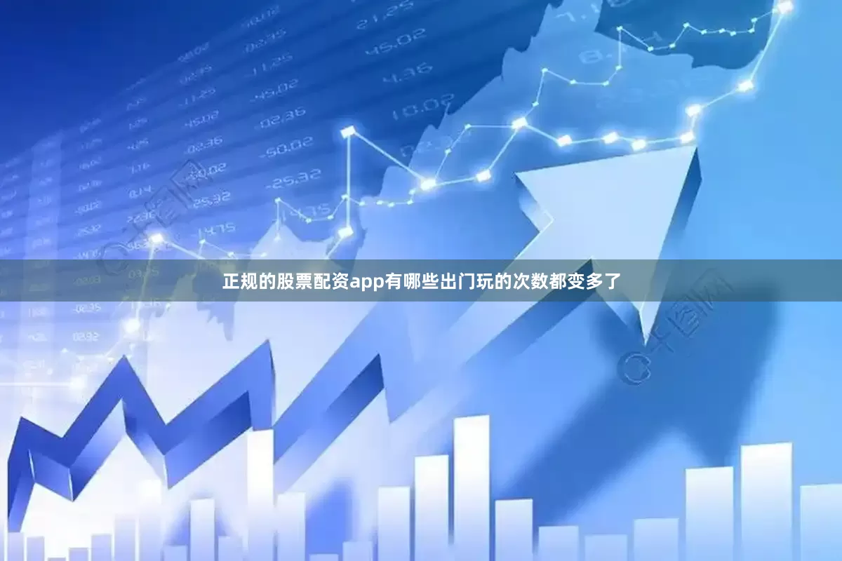 正规的股票配资app有哪些出门玩的次数都变多了