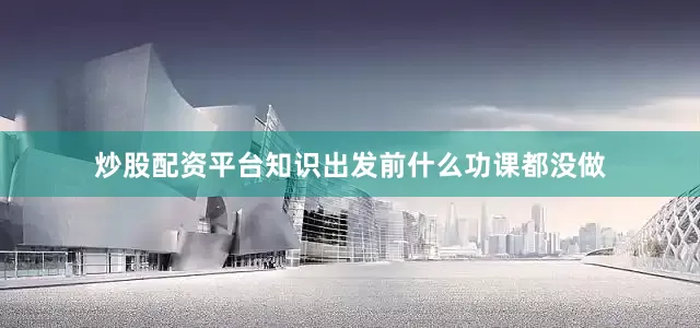 炒股配资平台知识出发前什么功课都没做