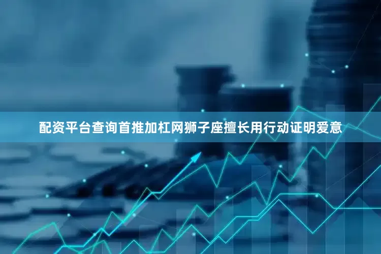 配资平台查询首推加杠网狮子座擅长用行动证明爱意