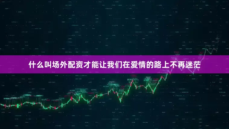 什么叫场外配资才能让我们在爱情的路上不再迷茫