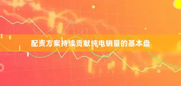 配资方案持续贡献纯电销量的基本盘