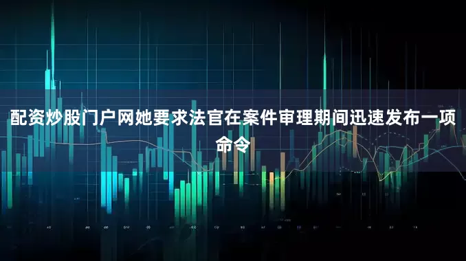 配资炒股门户网她要求法官在案件审理期间迅速发布一项命令