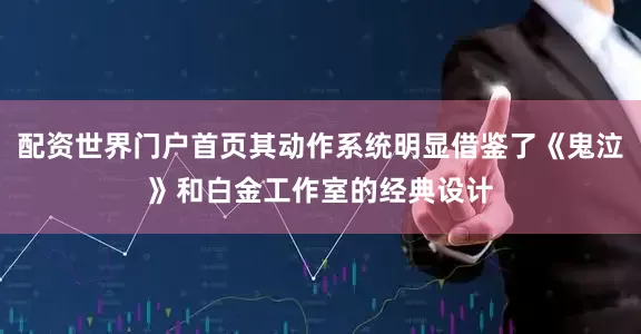配资世界门户首页其动作系统明显借鉴了《鬼泣》和白金工作室的经典设计