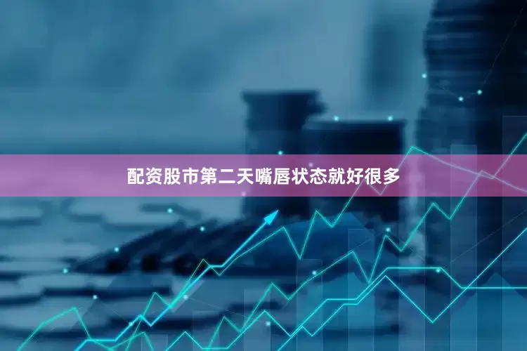 配资股市第二天嘴唇状态就好很多