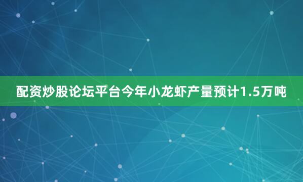 配资炒股论坛平台今年小龙虾产量预计1.5万吨