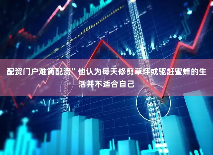 配资门户难简配资”他认为每天修剪草坪或驱赶蜜蜂的生活并不适合自己