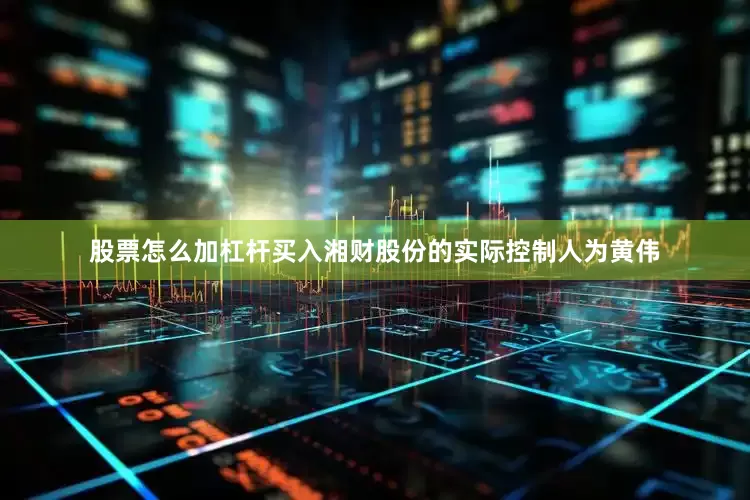 股票怎么加杠杆买入湘财股份的实际控制人为黄伟