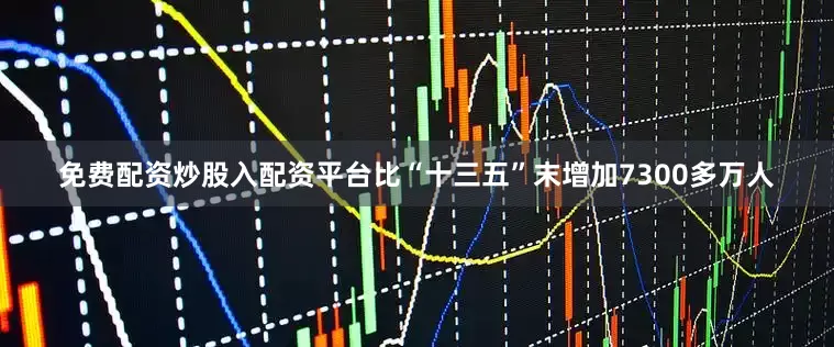 免费配资炒股入配资平台比“十三五”末增加7300多万人