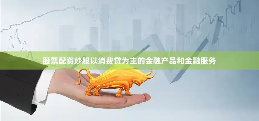股票配资炒股以消费贷为主的金融产品和金融服务