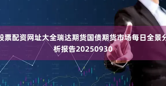 股票配资网址大全瑞达期货国债期货市场每日全景分析报告20250930