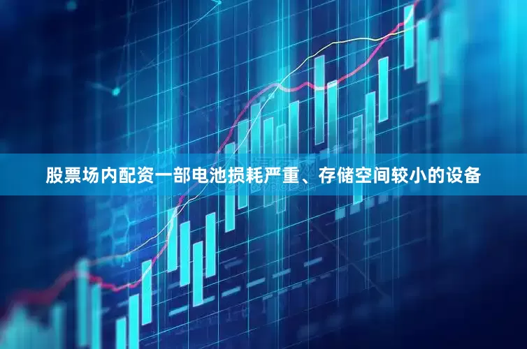 股票场内配资一部电池损耗严重、存储空间较小的设备