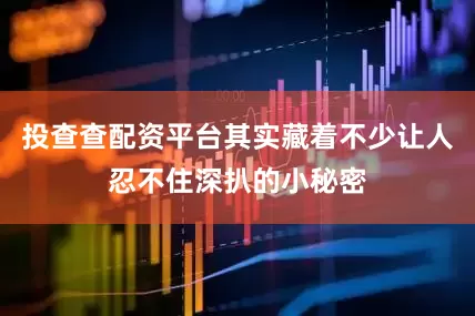 投查查配资平台其实藏着不少让人忍不住深扒的小秘密